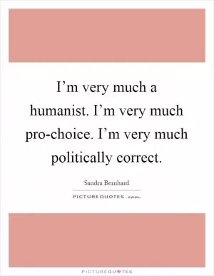 I’m very much a humanist. I’m very much pro-choice. I’m very much politically correct Picture Quote #1