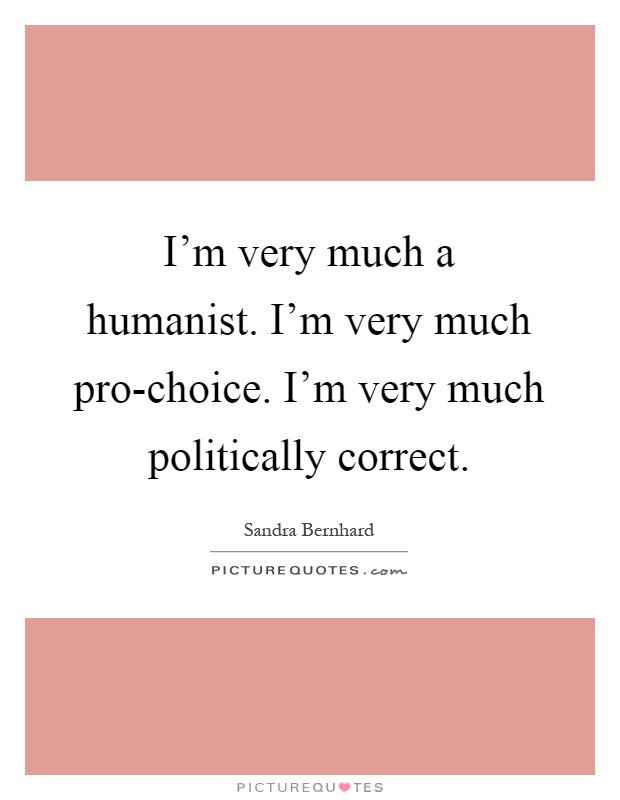 I'm very much a humanist. I'm very much pro-choice. I'm very much politically correct Picture Quote #1