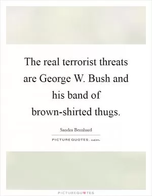 The real terrorist threats are George W. Bush and his band of brown-shirted thugs Picture Quote #1