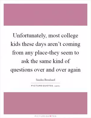 Unfortunately, most college kids these days aren’t coming from any place-they seem to ask the same kind of questions over and over again Picture Quote #1