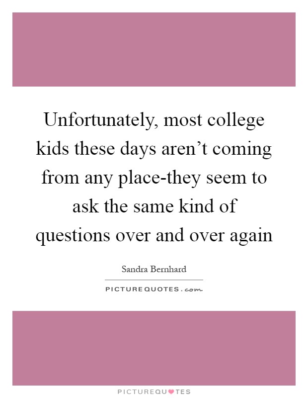 Unfortunately, most college kids these days aren't coming from any place-they seem to ask the same kind of questions over and over again Picture Quote #1