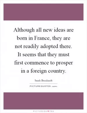 Although all new ideas are born in France, they are not readily adopted there. It seems that they must first commence to prosper in a foreign country Picture Quote #1