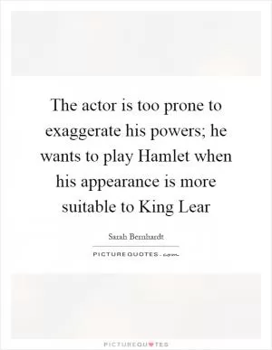 The actor is too prone to exaggerate his powers; he wants to play Hamlet when his appearance is more suitable to King Lear Picture Quote #1