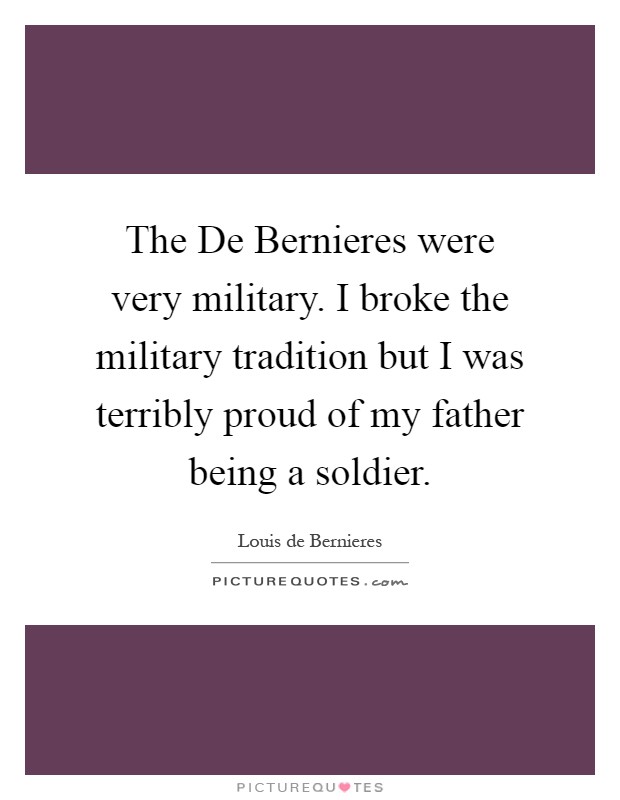 The De Bernieres were very military. I broke the military tradition but I was terribly proud of my father being a soldier Picture Quote #1