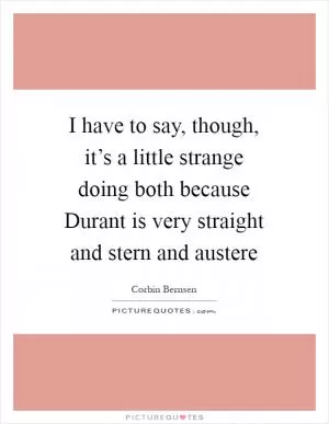 I have to say, though, it’s a little strange doing both because Durant is very straight and stern and austere Picture Quote #1