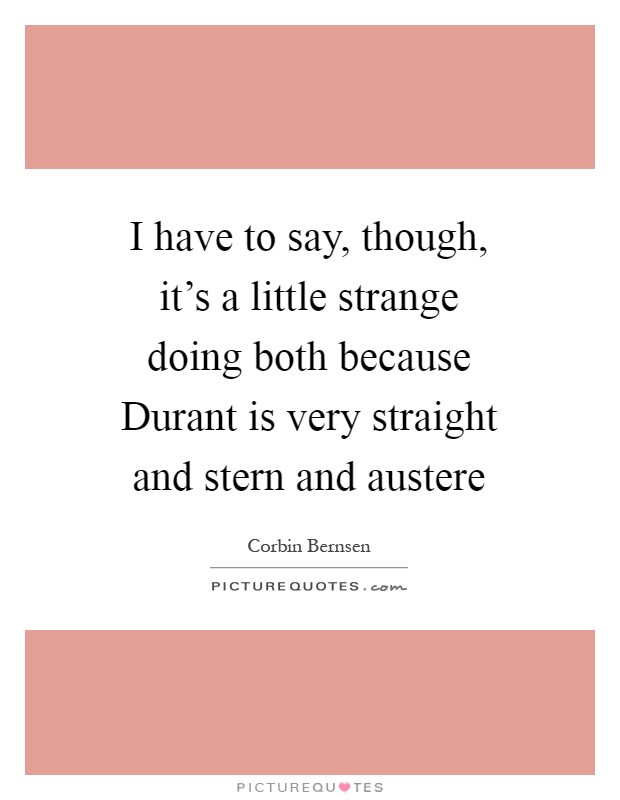 I have to say, though, it's a little strange doing both because Durant is very straight and stern and austere Picture Quote #1