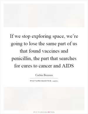 If we stop exploring space, we’re going to lose the same part of us that found vaccines and penicillin, the part that searches for cures to cancer and AIDS Picture Quote #1