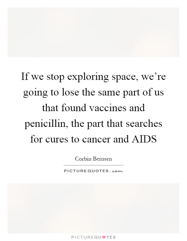 If we stop exploring space, we're going to lose the same part of us that found vaccines and penicillin, the part that searches for cures to cancer and AIDS Picture Quote #1
