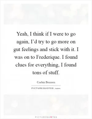 Yeah, I think if I were to go again, I’d try to go more on gut feelings and stick with it. I was on to Frederique. I found clues for everything, I found tons of stuff Picture Quote #1