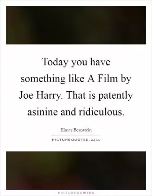Today you have something like A Film by Joe Harry. That is patently asinine and ridiculous Picture Quote #1