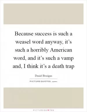 Because success is such a weasel word anyway, it’s such a horribly American word, and it’s such a vamp and, I think it’s a death trap Picture Quote #1