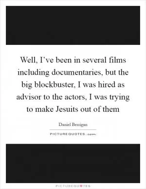 Well, I’ve been in several films including documentaries, but the big blockbuster, I was hired as advisor to the actors, I was trying to make Jesuits out of them Picture Quote #1