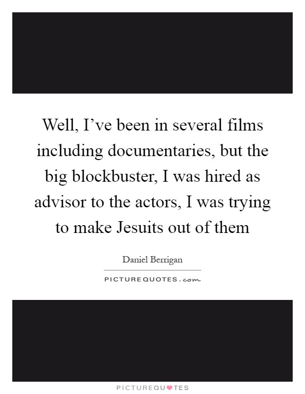 Well, I've been in several films including documentaries, but the big blockbuster, I was hired as advisor to the actors, I was trying to make Jesuits out of them Picture Quote #1