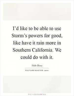 I’d like to be able to use Storm’s powers for good, like have it rain more in Southern California. We could do with it Picture Quote #1