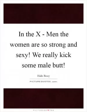 In the X - Men the women are so strong and sexy! We really kick some male butt! Picture Quote #1