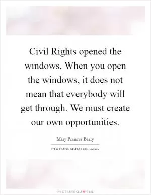 Civil Rights opened the windows. When you open the windows, it does not mean that everybody will get through. We must create our own opportunities Picture Quote #1