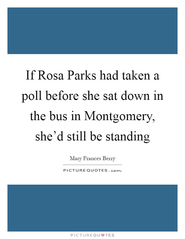 If Rosa Parks had taken a poll before she sat down in the bus in Montgomery, she'd still be standing Picture Quote #1