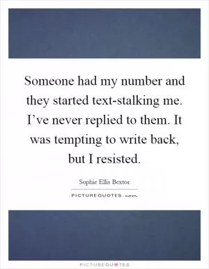 Someone had my number and they started text-stalking me. I’ve never replied to them. It was tempting to write back, but I resisted Picture Quote #1