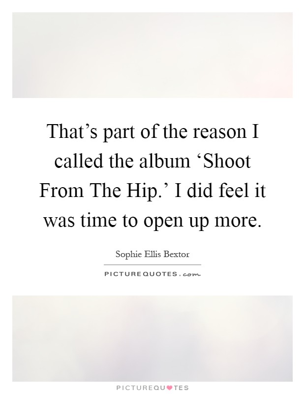 That's part of the reason I called the album ‘Shoot From The Hip.' I did feel it was time to open up more Picture Quote #1