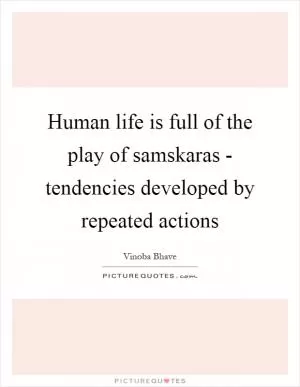 Human life is full of the play of samskaras - tendencies developed by repeated actions Picture Quote #1