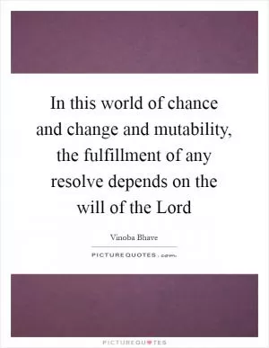 In this world of chance and change and mutability, the fulfillment of any resolve depends on the will of the Lord Picture Quote #1