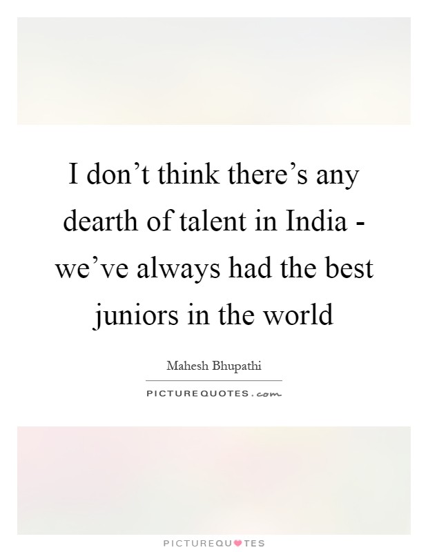 I don't think there's any dearth of talent in India - we've always had the best juniors in the world Picture Quote #1