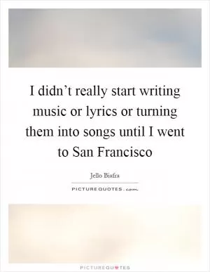 I didn’t really start writing music or lyrics or turning them into songs until I went to San Francisco Picture Quote #1