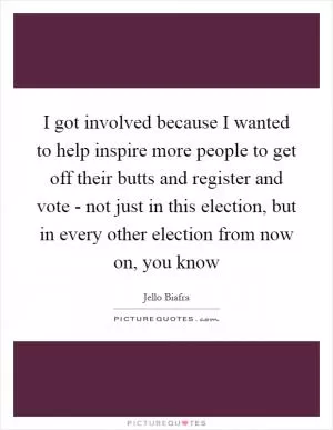 I got involved because I wanted to help inspire more people to get off their butts and register and vote - not just in this election, but in every other election from now on, you know Picture Quote #1