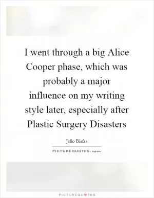I went through a big Alice Cooper phase, which was probably a major influence on my writing style later, especially after Plastic Surgery Disasters Picture Quote #1