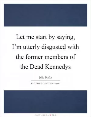 Let me start by saying, I’m utterly disgusted with the former members of the Dead Kennedys Picture Quote #1