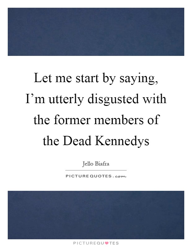 Let me start by saying, I'm utterly disgusted with the former members of the Dead Kennedys Picture Quote #1