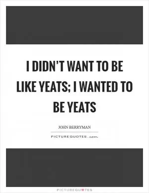 I didn’t want to be like Yeats; I wanted to be Yeats Picture Quote #1