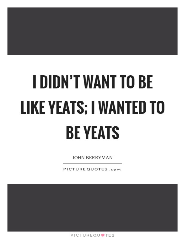I didn't want to be like Yeats; I wanted to be Yeats Picture Quote #1
