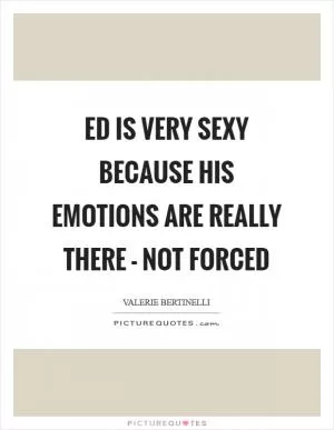 Ed is very sexy because his emotions are really there - not forced Picture Quote #1