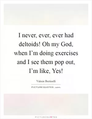 I never, ever, ever had deltoids! Oh my God, when I’m doing exercises and I see them pop out, I’m like, Yes! Picture Quote #1