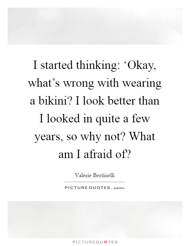 I started thinking: ‘Okay, what's wrong with wearing a bikini? I look better than I looked in quite a few years, so why not? What am I afraid of? Picture Quote #1
