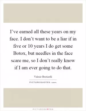 I’ve earned all these years on my face. I don’t want to be a liar if in five or 10 years I do get some Botox, but needles in the face scare me, so I don’t really know if I am ever going to do that Picture Quote #1