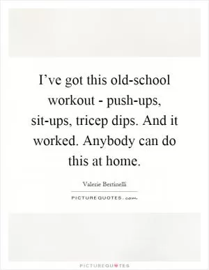 I’ve got this old-school workout - push-ups, sit-ups, tricep dips. And it worked. Anybody can do this at home Picture Quote #1