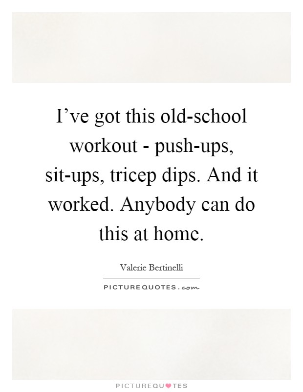 I've got this old-school workout - push-ups, sit-ups, tricep dips. And it worked. Anybody can do this at home Picture Quote #1