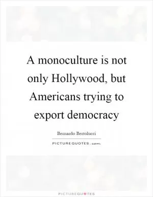 A monoculture is not only Hollywood, but Americans trying to export democracy Picture Quote #1