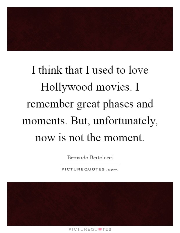 I think that I used to love Hollywood movies. I remember great phases and moments. But, unfortunately, now is not the moment Picture Quote #1
