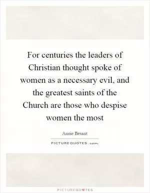 For centuries the leaders of Christian thought spoke of women as a necessary evil, and the greatest saints of the Church are those who despise women the most Picture Quote #1