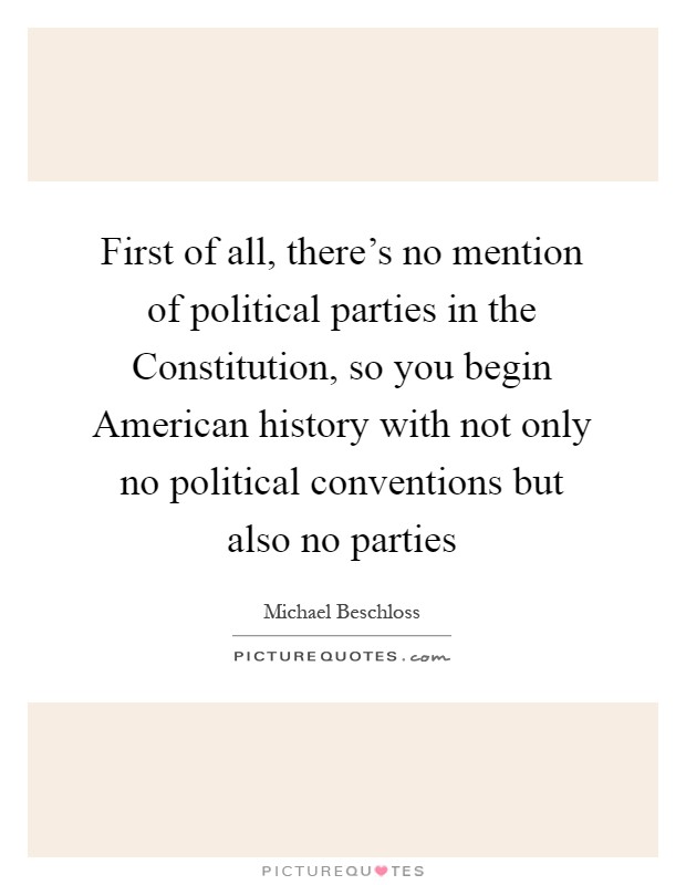 First of all, there's no mention of political parties in the Constitution, so you begin American history with not only no political conventions but also no parties Picture Quote #1