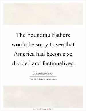 The Founding Fathers would be sorry to see that America had become so divided and factionalized Picture Quote #1