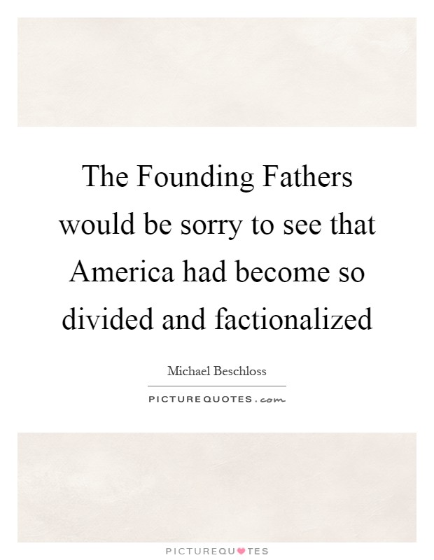 The Founding Fathers would be sorry to see that America had become so divided and factionalized Picture Quote #1