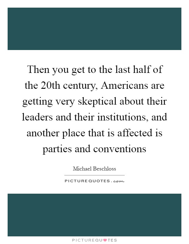 Then you get to the last half of the 20th century, Americans are getting very skeptical about their leaders and their institutions, and another place that is affected is parties and conventions Picture Quote #1