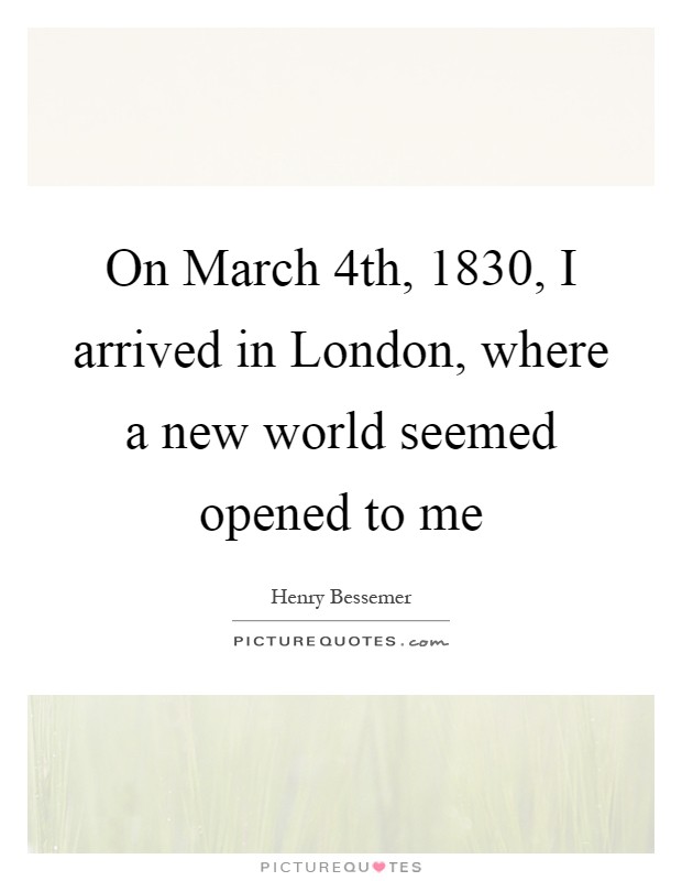 On March 4th, 1830, I arrived in London, where a new world seemed opened to me Picture Quote #1