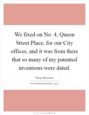 We fixed on No. 4, Queen Street Place, for our City offices, and it was from there that so many of my patented inventions were dated Picture Quote #1