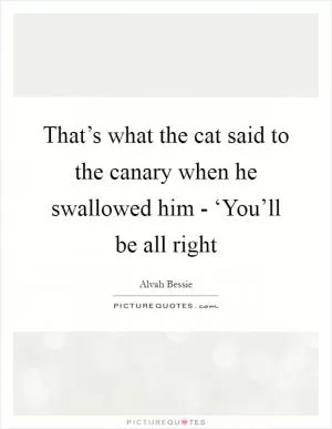 That’s what the cat said to the canary when he swallowed him - ‘You’ll be all right Picture Quote #1