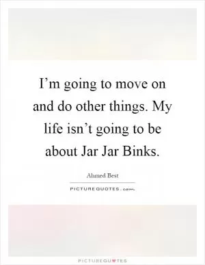 I’m going to move on and do other things. My life isn’t going to be about Jar Jar Binks Picture Quote #1